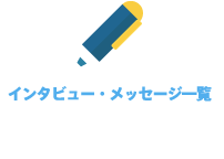 【インタビュー・メッセージ一覧】　特集記事