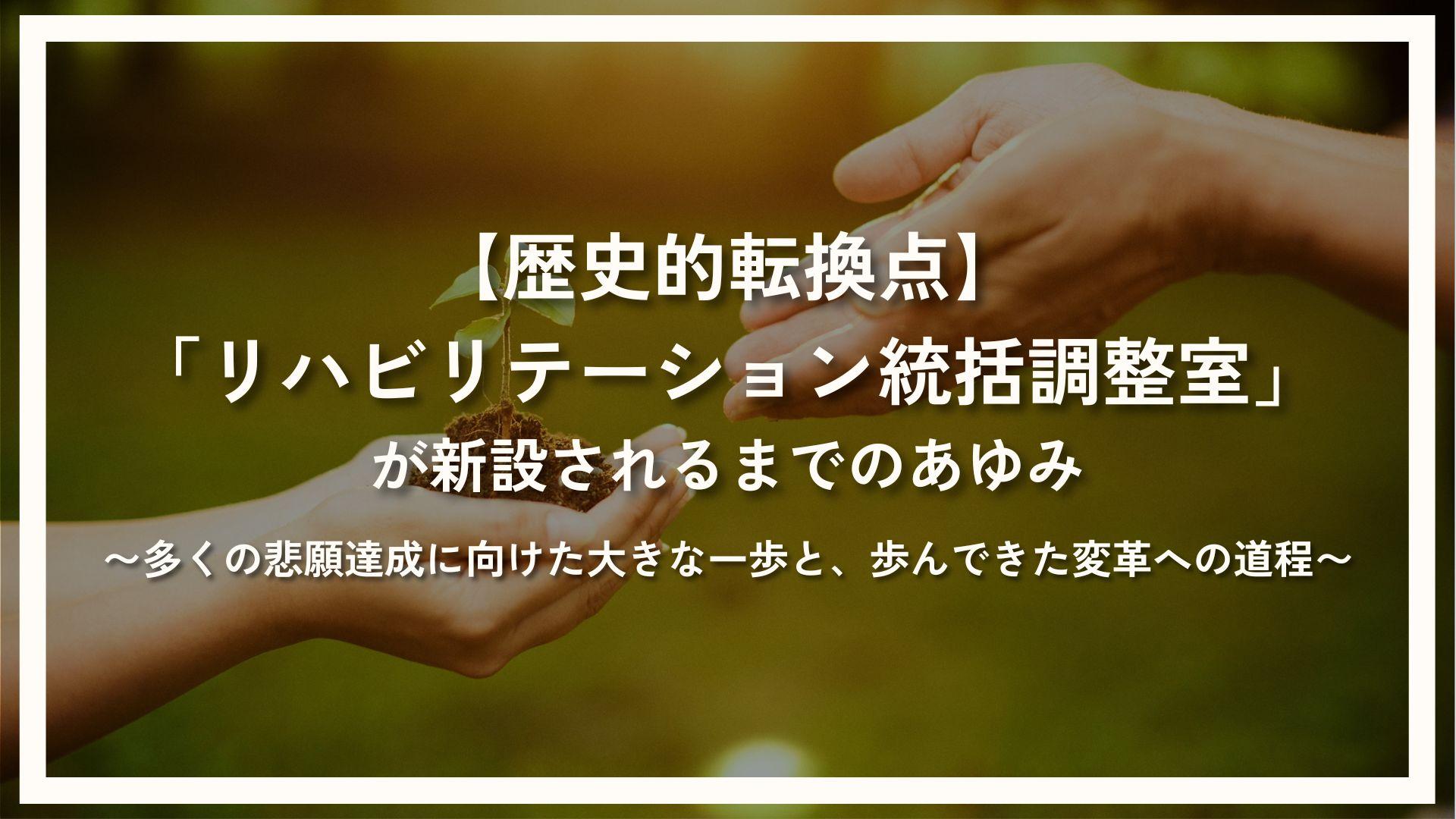歴史的転換点リハビリテーション統括調整室が新設されるまでのあゆみ~多くの悲願達成に向けた大きな一歩と、歩んできた変革への道程~