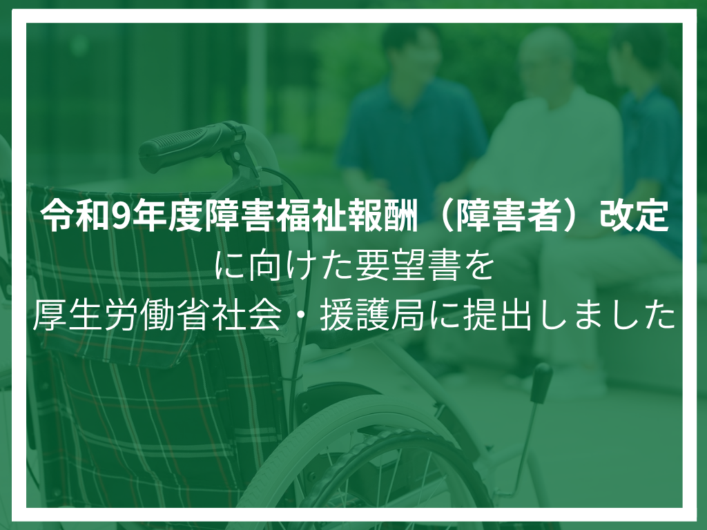 令和9年度障害福祉サービス等報酬改定(障害者分野)に向けて、厚生労働省社会・援護局へ要望書を提出