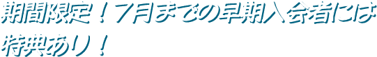 期間限定！7月までの早期入会者には特典あり！